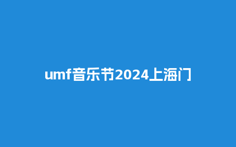 umf音乐节2024上海门票，umf音乐节2024？