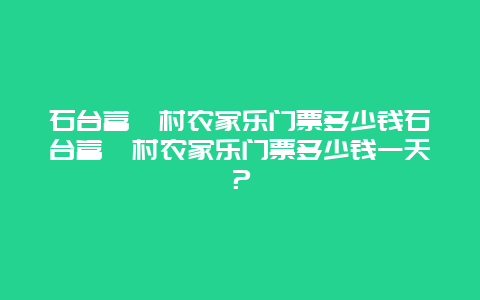 石台富硒村农家乐门票多少钱石台富硒村农家乐门票多少钱一天？