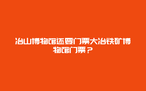 冶山博物馆还要门票大冶铁矿博物馆门票？