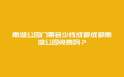 南湖公园门票多少钱成都成都南湖公园免费吗？