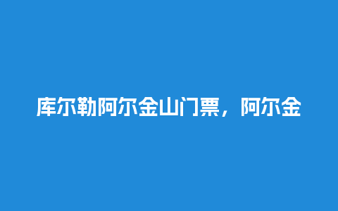 库尔勒阿尔金山门票，阿尔金山离库尔勒多远？