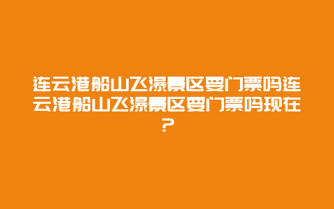 连云港船山飞瀑景区要门票吗连云港船山飞瀑景区要门票吗现在？