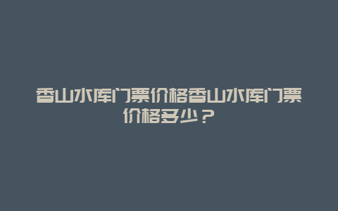 香山水库门票价格香山水库门票价格多少？