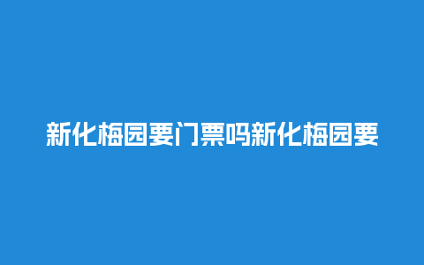 新化梅园要门票吗新化梅园要门票吗多少钱？