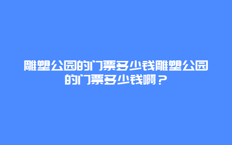 雕塑公园的门票多少钱雕塑公园的门票多少钱啊？