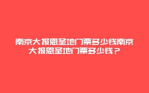 南京大报恩圣地门票多少钱南京大报恩圣地门票多少钱？