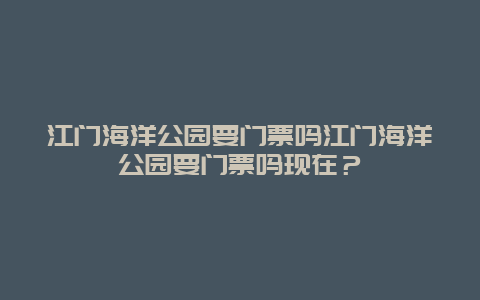 江门海洋公园要门票吗江门海洋公园要门票吗现在？