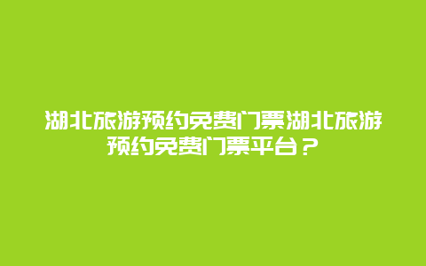 湖北旅游预约免费门票湖北旅游预约免费门票平台？