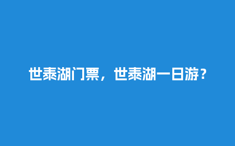 世泰湖门票，世泰湖一日游？