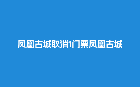 凤凰古城取消1门票凤凰古城取消1门票时评？