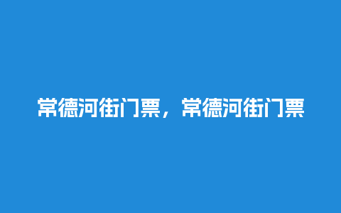 常德河街门票，常德河街门票价格？