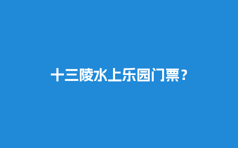 十三陵水上乐园门票？