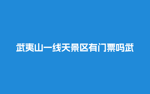 武夷山一线天景区有门票吗武夷山一线天景区要玩多久？