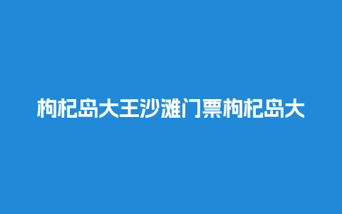 枸杞岛大王沙滩门票枸杞岛大王村沙滩？