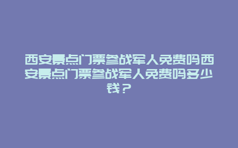 西安景点门票参战军人免费吗西安景点门票参战军人免费吗多少钱？