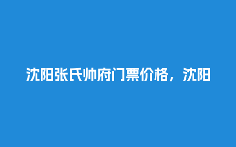 沈阳张氏帅府门票价格，沈阳张氏帅府门票价格多少钱？