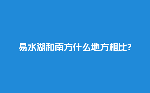 易水湖和南方什么地方相比?，易水湖和南方什么地方相比较好？