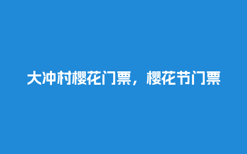 大冲村樱花门票，樱花节门票价格？