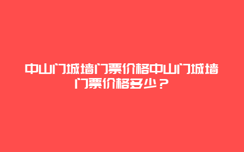 中山门城墙门票价格中山门城墙门票价格多少？