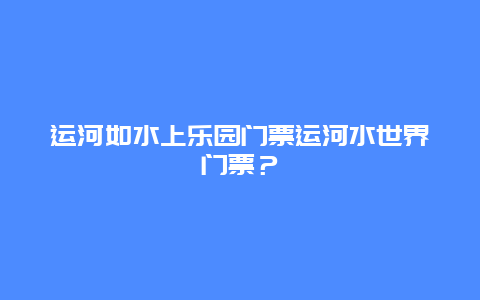 运河如水上乐园门票运河水世界门票？