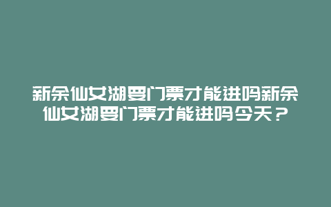 新余仙女湖要门票才能进吗新余仙女湖要门票才能进吗今天？