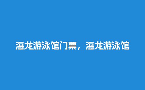 海龙游泳馆门票，海龙游泳馆门票多少钱？