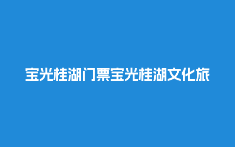 宝光桂湖门票宝光桂湖文化旅游区门票？