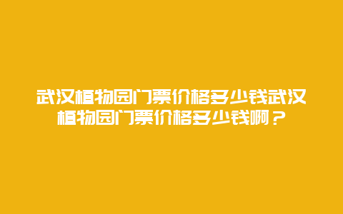 武汉植物园门票价格多少钱武汉植物园门票价格多少钱啊？