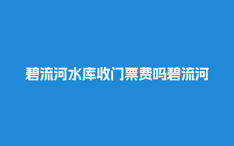 碧流河水库收门票费吗碧流河水库收门票费吗？