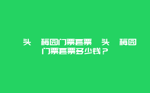 鼋头渚梅园门票套票鼋头渚梅园门票套票多少钱？