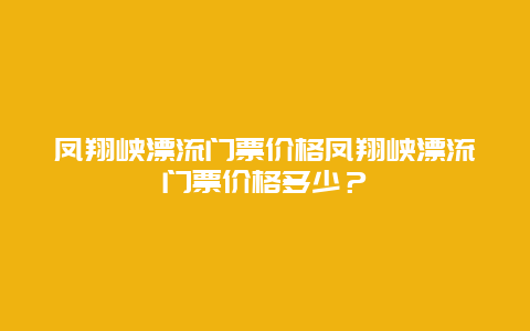 凤翔峡漂流门票价格凤翔峡漂流门票价格多少？