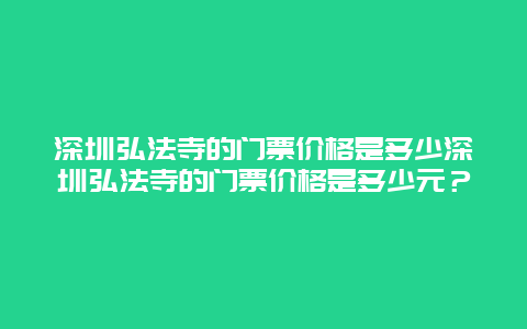 深圳弘法寺的门票价格是多少深圳弘法寺的门票价格是多少元？