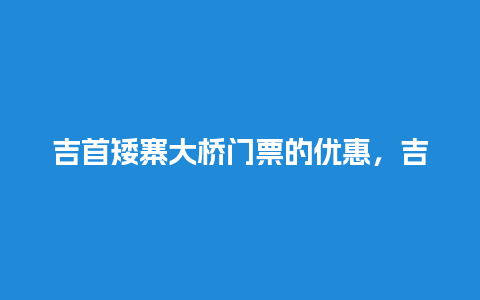 吉首矮寨大桥门票的优惠，吉首矮寨大桥门票的优惠价格？