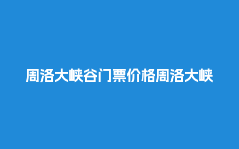 周洛大峡谷门票价格周洛大峡谷门票价格表？