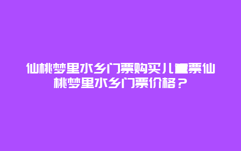 仙桃梦里水乡门票购买儿童票仙桃梦里水乡门票价格？