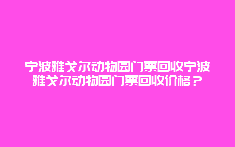 宁波雅戈尔动物园门票回收宁波雅戈尔动物园门票回收价格？