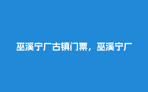 巫溪宁厂古镇门票，巫溪宁厂古镇门票多少？