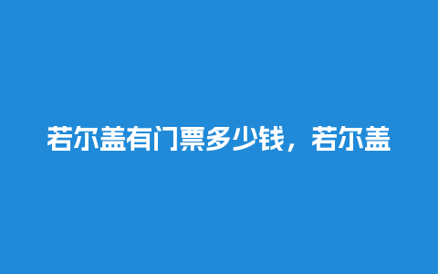 若尔盖有门票多少钱，若尔盖要门票多少钱？