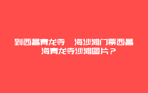 到西昌青龙寺邛海沙滩门票西昌邛海青龙寺沙滩图片？