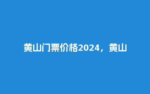 黄山门票价格2024，黄山门票价格2024？