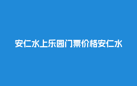 安仁水上乐园门票价格安仁水上乐园门票价格多少？