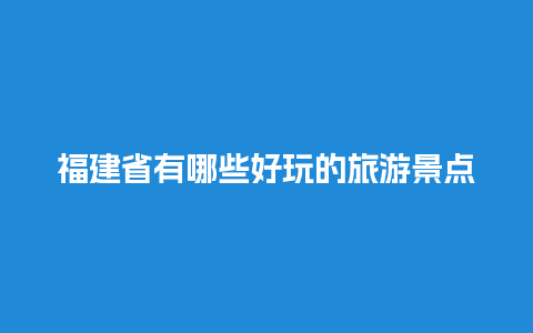 福建省有哪些好玩的旅游景点呢？，福建省有哪些好玩的旅游景点呢？