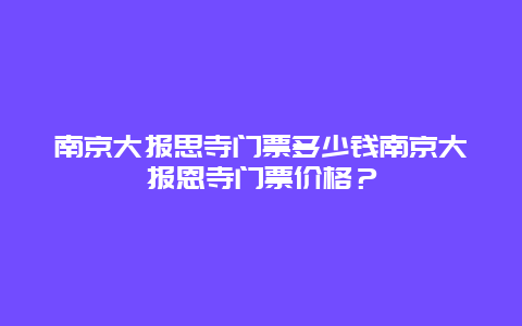 南京大报思寺门票多少钱南京大报恩寺门票价格？