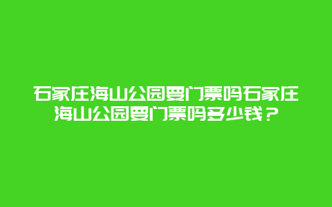 石家庄海山公园要门票吗石家庄海山公园要门票吗多少钱？