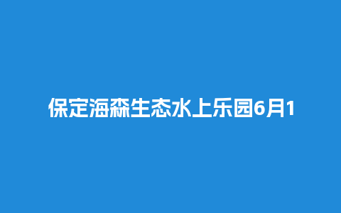 保定海森生态水上乐园6月1号门票保定海森生态水上乐园6月1号门票多少钱？