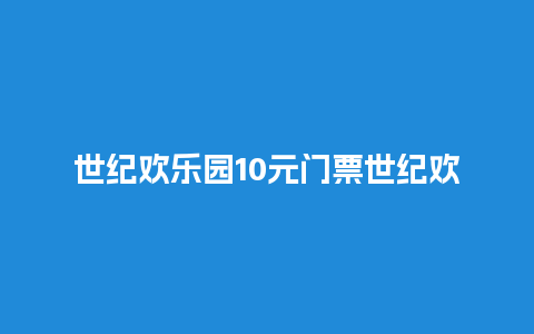 世纪欢乐园10元门票世纪欢乐园10元门票怎么买？