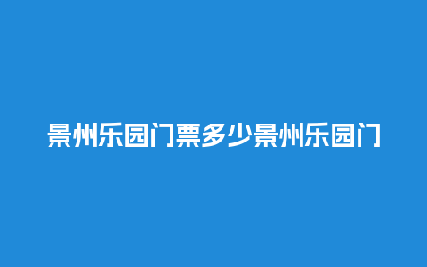 景州乐园门票多少景州乐园门票多少钱一张？