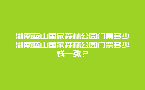 湖南蓝山国家森林公园门票多少湖南蓝山国家森林公园门票多少钱一张？