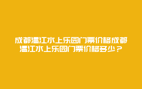 成都温江水上乐园门票价格成都温江水上乐园门票价格多少？