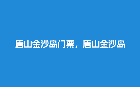 唐山金沙岛门票，唐山金沙岛门票价格？